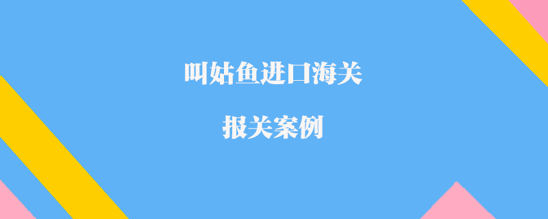 叫姑魚進口海關(guān)報關(guān)案例