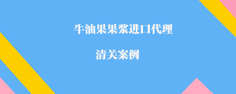 牛油果果漿進(jìn)口代理清關(guān)案例