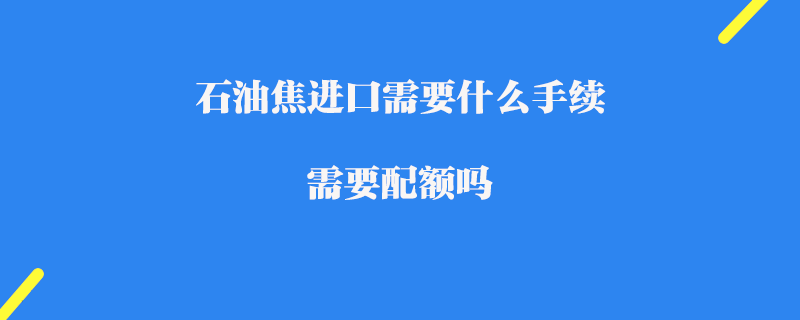石油焦進口需要什么手續(xù)_ 需要配額嗎