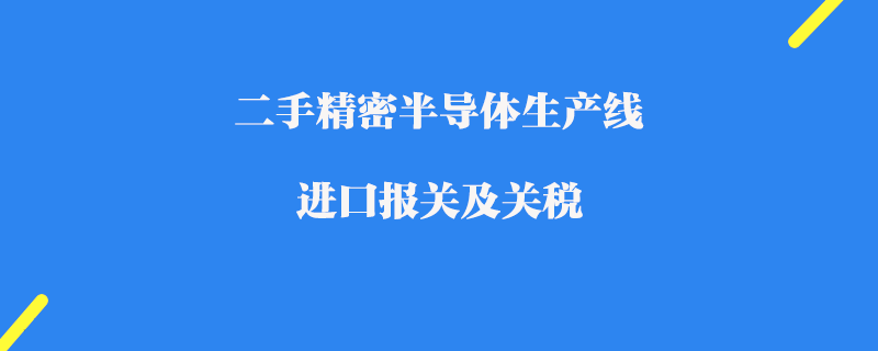 二手精密半導體生產(chǎn)線進口報關(guān)及關(guān)稅