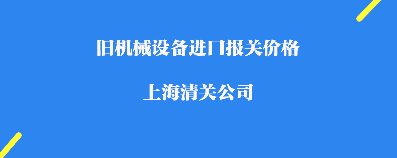 舊機械設備進口報關(guān)價格_上海清關(guān)公司