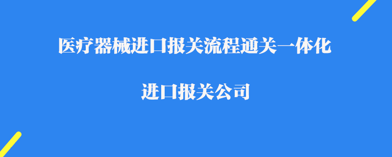 醫(yī)療器械進口報關(guān)流程通關(guān)一體化_進口報關(guān)公司