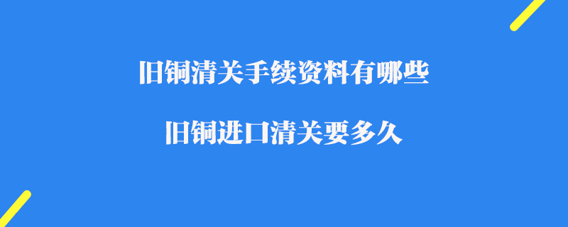 舊銅清關(guān)手續(xù)資料有哪些_舊銅進口清關(guān)要多久