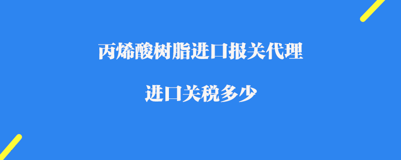 丙烯酸樹脂進口報關(guān)代理_進口關(guān)稅多少