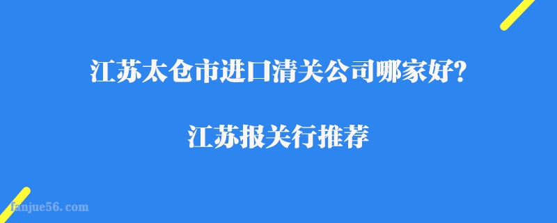 江蘇太倉市進(jìn)口清關(guān)公司哪家好？江蘇報(bào)關(guān)行推薦