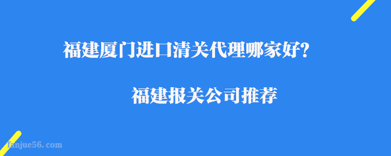 福建廈門進(jìn)口清關(guān)代理哪家好？福建報關(guān)公司推薦
