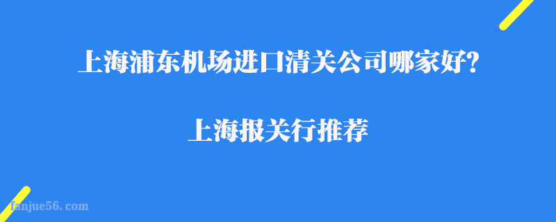 上海浦東機(jī)場(chǎng)進(jìn)口清關(guān)公司哪家好？上海報(bào)關(guān)行推薦