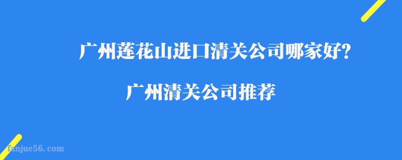 廣州蓮花山進(jìn)口清關(guān)公司哪家好？廣州清關(guān)公司推薦