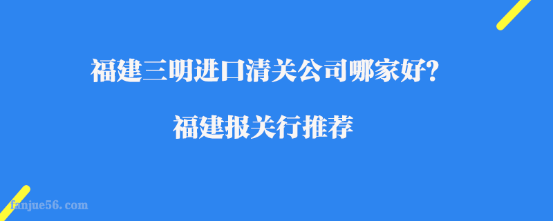 福建三明進(jìn)口清關(guān)公司哪家好？福建報關(guān)行推薦