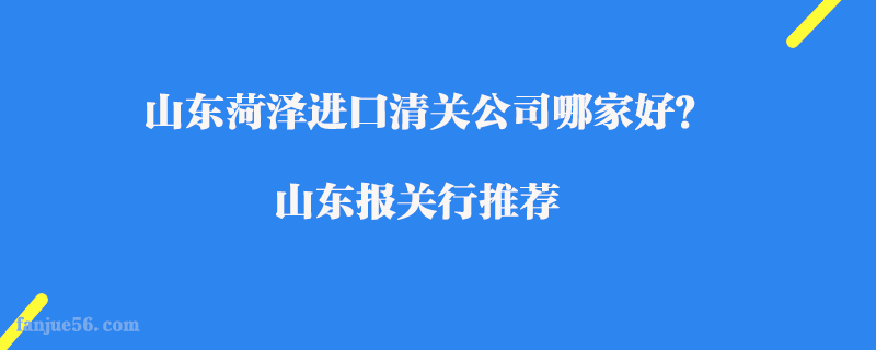 山東菏澤進(jìn)口清關(guān)公司哪家好？山東報關(guān)行推薦