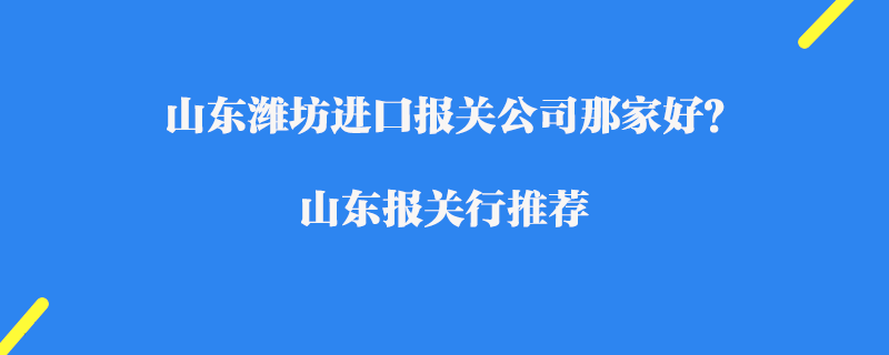山東濰坊進(jìn)口報(bào)關(guān)公司那家好？濰坊報(bào)關(guān)行推薦
