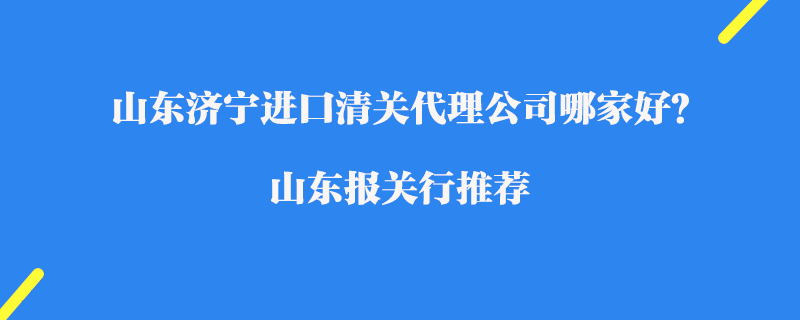 山東濟(jì)寧進(jìn)口清關(guān)代理公司哪家好？山東報(bào)關(guān)行推薦