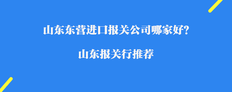 山東東營進(jìn)口報(bào)關(guān)公司哪家好？山東報(bào)關(guān)行推薦