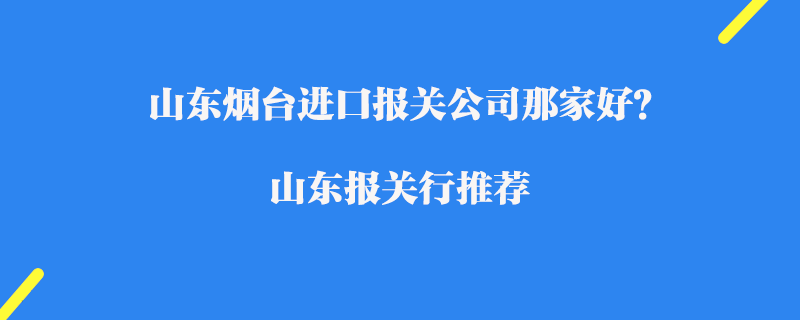 山東煙臺(tái)進(jìn)口報(bào)關(guān)公司那家好？山東報(bào)關(guān)行推薦