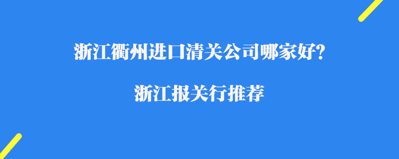 浙江衢州進(jìn)口清關(guān)公司哪家好？浙江報(bào)關(guān)行推薦