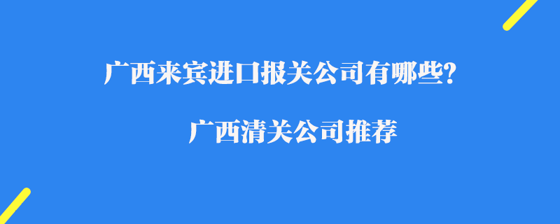 廣西來(lái)賓進(jìn)口報(bào)關(guān)公司有哪些？廣西清關(guān)公司推薦