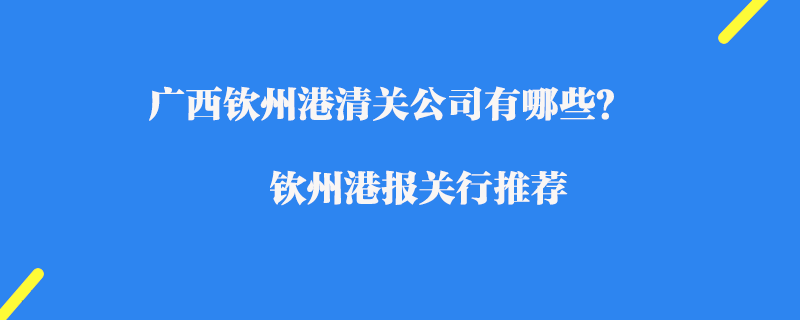 廣西欽州港清關(guān)公司有哪些？欽州港報(bào)關(guān)行推薦