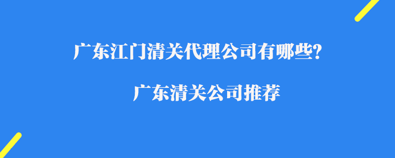 廣東江門清關(guān)代理公司有哪些？廣東清關(guān)公司推薦