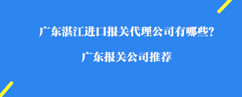 廣東湛江進(jìn)口報關(guān)代理公司有哪些？廣東報關(guān)公司推薦