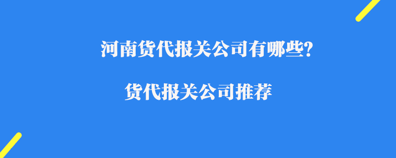 河南貨代報(bào)關(guān)公司有哪些？貨代報(bào)關(guān)公司推薦