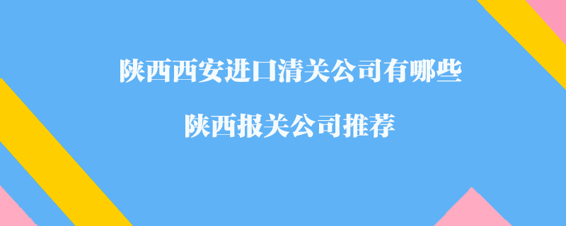 陜西西安進(jìn)口清關(guān)公司有哪些？陜西報關(guān)公司推薦
