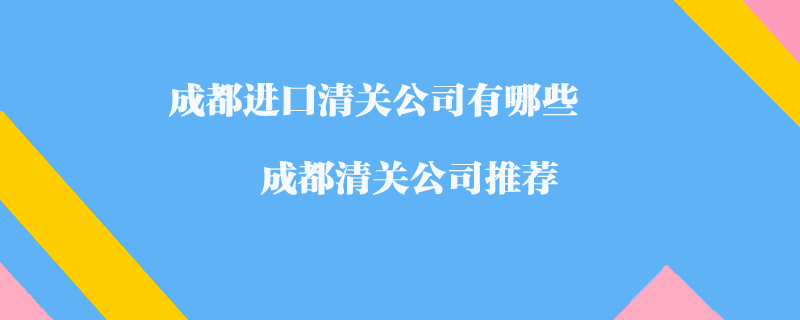 成都進(jìn)口清關(guān)公司有哪些？成都清關(guān)公司推薦