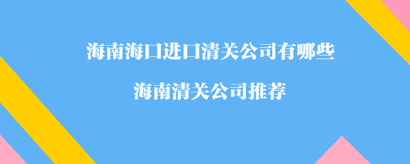海南?？谶M口清關(guān)公司有哪些？海南清關(guān)公司推薦