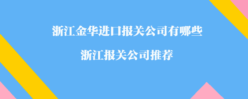 浙江金華進(jìn)口報(bào)關(guān)公司有哪些？浙江報(bào)關(guān)公司推薦