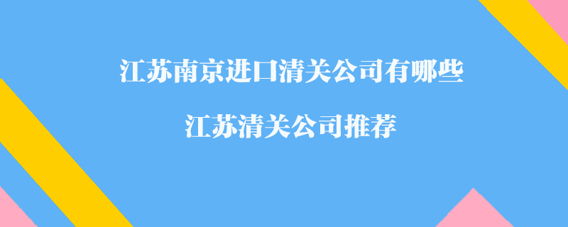 江蘇南京進口清關(guān)公司有哪些？江蘇清關(guān)公司推薦