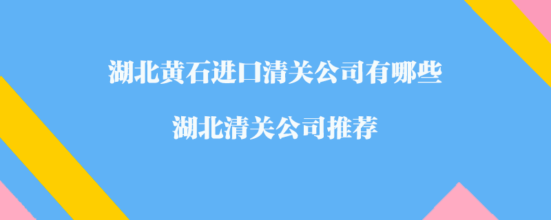 湖北黃石進(jìn)口清關(guān)公司有哪些？湖北清關(guān)公司推薦