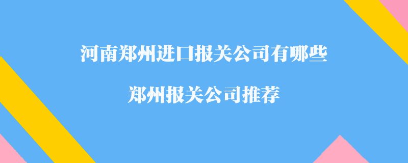 河南鄭州進(jìn)口報(bào)關(guān)公司有哪些？鄭州報(bào)關(guān)公司推薦