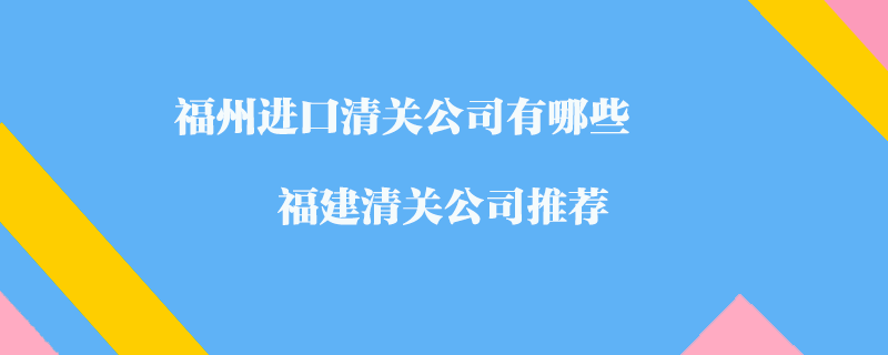 福州進(jìn)口清關(guān)公司有哪些？福建清關(guān)公司推薦