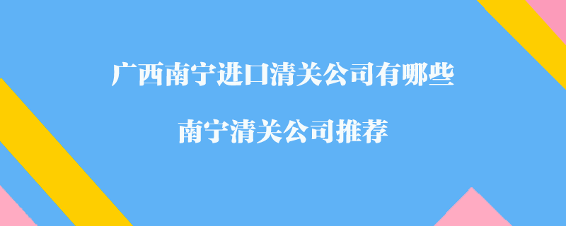 廣西南寧進(jìn)口清關(guān)公司有哪些？南寧清關(guān)公司推薦