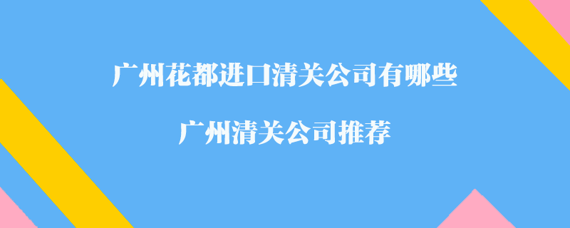 廣州花都進(jìn)口清關(guān)公司有哪些？廣州清關(guān)公司推薦