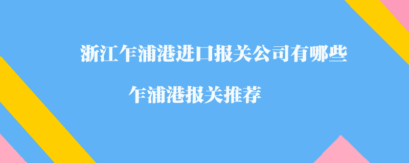 浙江乍浦港進(jìn)口報(bào)關(guān)公司有哪些？乍浦港報(bào)關(guān)推薦