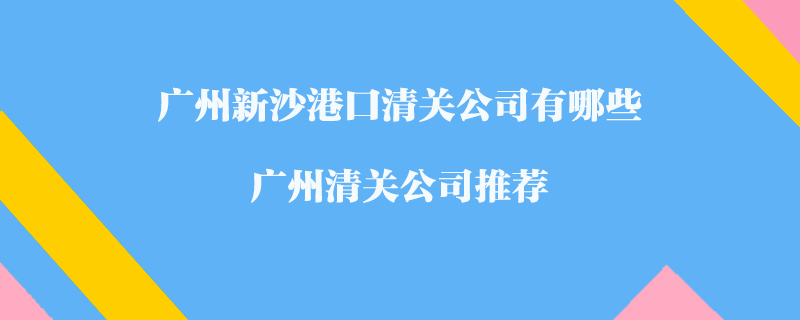 廣州新沙港口清關(guān)公司有哪些？廣州清關(guān)公司推薦