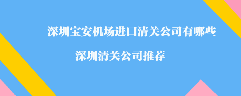 深圳寶安機(jī)場(chǎng)進(jìn)口清關(guān)公司有哪些？深圳清關(guān)公司推薦