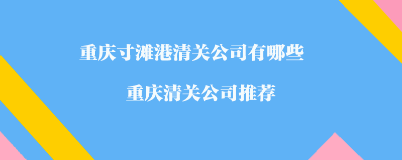 重慶寸灘港清關(guān)公司有哪些？重慶清關(guān)公司推薦