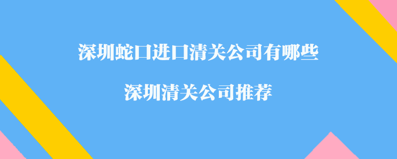深圳蛇口進口清關(guān)公司有哪些？深圳清關(guān)公司推薦