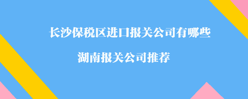 長沙保稅區(qū)進口報關(guān)公司有哪些？湖南報關(guān)公司推薦