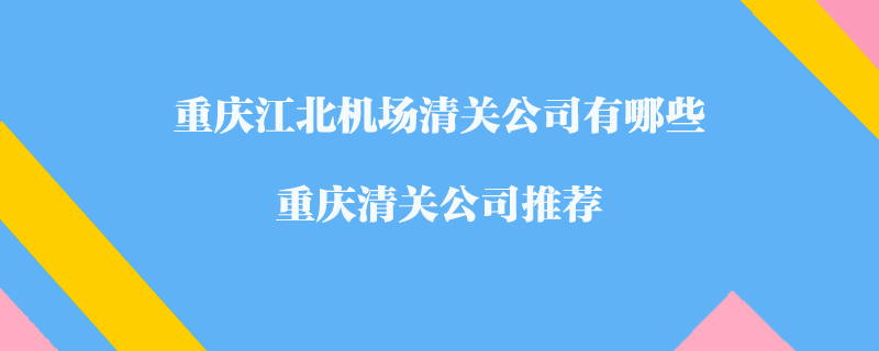 重慶江北機場清關(guān)公司有哪些？重慶清關(guān)公司推薦