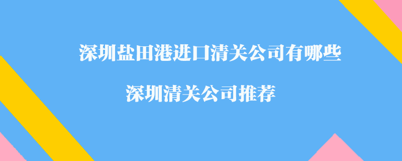 深圳鹽田港進口清關(guān)公司有哪些？深圳清關(guān)公司推薦