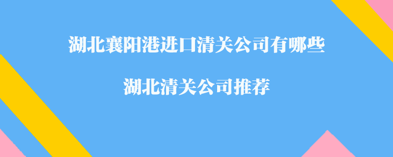 湖北襄陽港進(jìn)口清關(guān)公司有哪些？湖北清關(guān)公司推薦