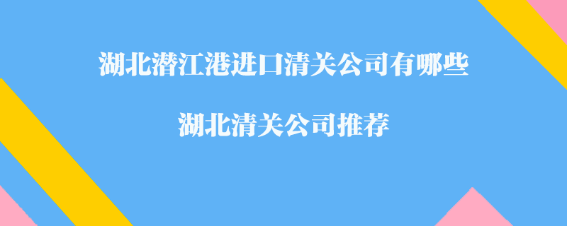 湖北潛江港進(jìn)口清關(guān)公司有哪些？湖北清關(guān)公司推薦
