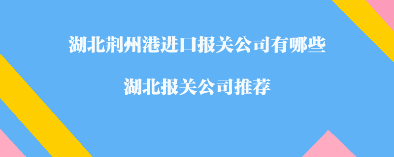 湖北荊州港進口報關(guān)公司有哪些？湖北報關(guān)公司推薦