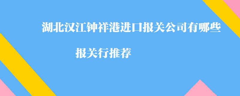 湖北漢江鐘祥港進口報關(guān)公司有哪些？報關(guān)行推薦