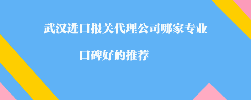 武漢進口報關(guān)代理公司哪家專業(yè)？口碑好的推薦