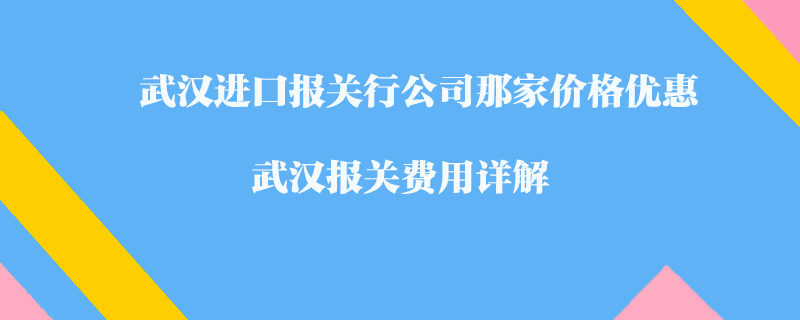 武漢進口報關(guān)行公司那家價格優(yōu)惠？武漢報關(guān)費用詳解