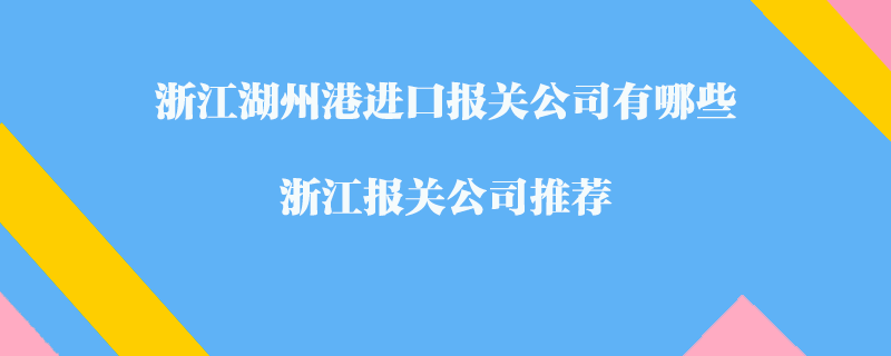 浙江湖州港進口報關(guān)公司有哪些？浙江報關(guān)公司推薦