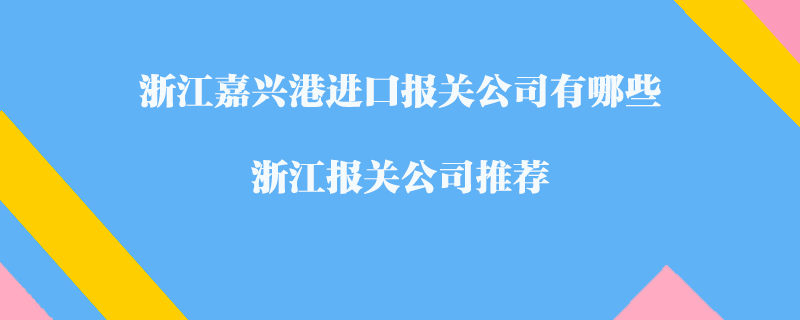 浙江嘉興港進(jìn)口報(bào)關(guān)公司有哪些？浙江報(bào)關(guān)公司推薦